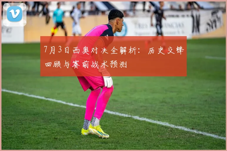 7月3日西奥对决全解析：历史交锋回顾与赛前战术预测