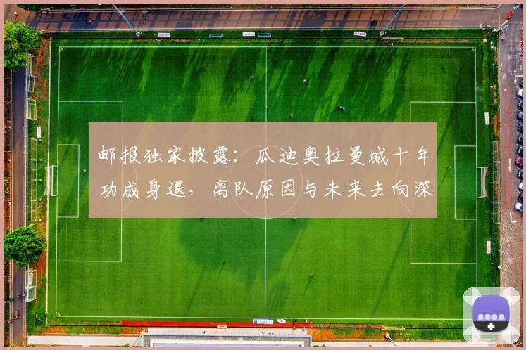 邮报独家披露：瓜迪奥拉曼城十年功成身退，离队原因与未来去向深度解析