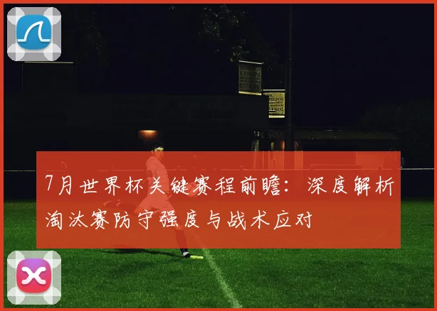 7月世界杯关键赛程前瞻：深度解析淘汰赛防守强度与战术应对
