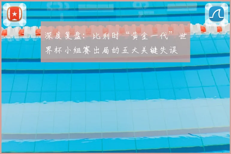 深度复盘:比利时“黄金一代”世界杯小组赛出局的五大关键失误