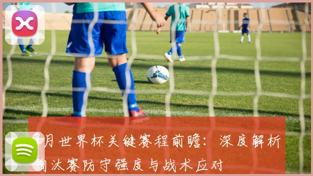 7月世界杯关键赛程前瞻:深度解析淘汰赛防守强度与战术应对