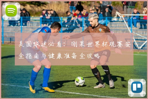 美国球迷必看：刚果世界杯观赛安全指南与健康准备全攻略