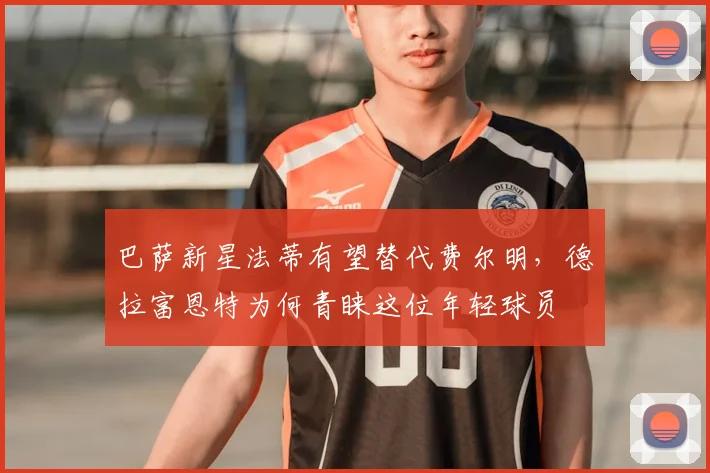 巴萨新星法蒂有望替代费尔明,德拉富恩特为何青睐这位年轻球员