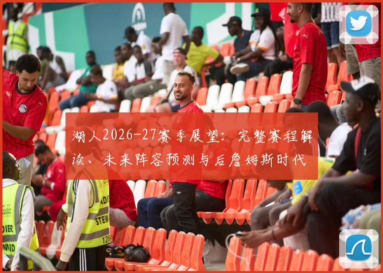 湖人2026-27赛季展望：完整赛程解读、未来阵容预测与后詹姆斯时代夺冠路径分析