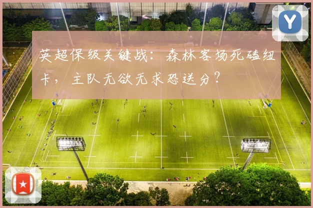 英超保级关键战：森林客场死磕纽卡，主队无欲无求恐送分？