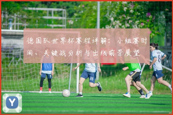 德国队世界杯赛程详解:小组赛时间、关键战分析与出线前景展望