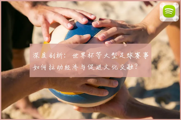深度剖析：世界杯等大型足球赛事如何拉动经济与促进文化交融？